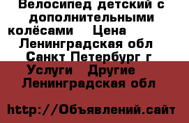 Велосипед детский с дополнительными колёсами. › Цена ­ 1 300 - Ленинградская обл., Санкт-Петербург г. Услуги » Другие   . Ленинградская обл.